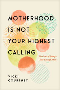 Motherhood is Not Your Highest Calling: The Grace of Being a Good-Enough Mom