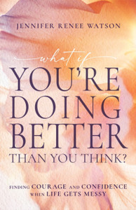 What If You're Doing Better Than You Think?: Finding Courage and Confidence When Life Gets Messy
