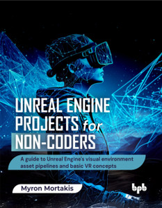Unreal Engine Projects for Non-coders: A guide to Unreal Engine's visual environment asset pipelines and basic VR concepts