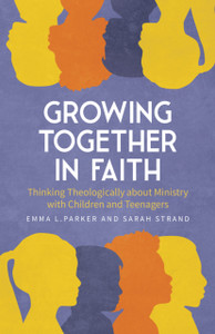 Growing Together in Faith: Thinking Theologically about Ministry with Children and Teenagers