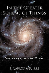 In the Greater Scheme of Things - Whispers of the Soul by J. Carlos Aguirre (Author) In the Greater Scheme of Things - Whispers of the Soul by J. Carlos Aguirre (Author)