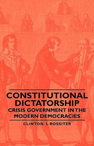 Constitutional Dictatorship - Crisis Government In The Modern Democracies by Clinton. L Rossiter (Author)