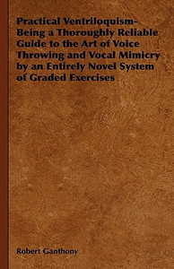 Practical Ventriloquism- Being a Thoroughly Reliable Guide to the Art of Voice Throwing and Vocal Mimicry by an Entirely Novel System of Graded Exercises - 9781443735285