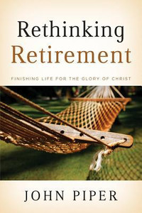 Rethinking Retirement: Finishing Life For The Glory Of Christ