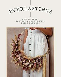 Everlastings: How to Grow, Harvest and Create with Dried Flowers Everlastings: How to Grow, Harvest and Create with Dried Flowers