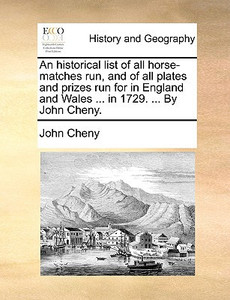 An Historical List of All Horse-Matches Run, and of All Plates and Prizes Run for in England and Wales ... in 1729. ... by John Cheny. An Historical List of All Horse-Matches Run, and of All Plates and Prizes Run for in England and Wales ... in 1729. ... by John Cheny.