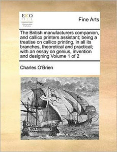 The British Manufacturers Companion, and Callico Printers Assistant; Being a Treatise on Callico Printing, in All Its Branches, Theoretical and Practical; With an Essay on Genius, Invention and Designing Volume 1 of 2