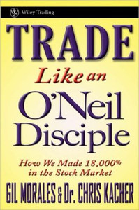 Trade Like an O'Neil Disciple: How We Made Over 18,000% in the Stock Market Trade Like an O'Neil Disciple: How We Made Over 18,000% in the Stock Market