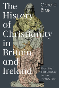 The History Of Christianity In Britain And Ireland: From The First Century To The Twenty-First