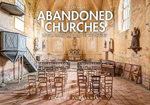 Abandoned Churches: Unclaimed Places Of Worship Abandoned Churches: Unclaimed Places Of Worship