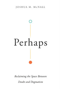 Perhaps: Reclaiming The Space Between Doubt And Dogmatism