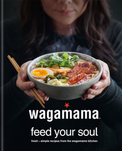Wagamama Feed Your Soul: Fresh + Simple Recipes From The Wagamama Kitchen