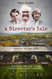 A Director'S Tale: John Bond, Burnley And The Boardroom Diaries Of Derek Gill A Director'S Tale: John Bond, Burnley And The Boardroom Diaries Of Derek Gill