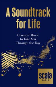 Scala Radio'S A Soundtrack For Life: Classical Music To Take You Through The Day Scala Radio'S A Soundtrack For Life: Classical Music To Take You Through The Day