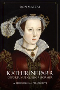 Katherine Parr: Opportunist, Queen, Reformer: A Theological Perspective Katherine Parr: Opportunist, Queen, Reformer: A Theological Perspective