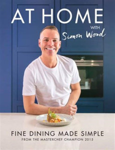 At Home With Simon Wood: Fine Dining Made Simple At Home With Simon Wood: Fine Dining Made Simple