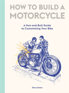 How To Build A Motorcycle: A Nut-And-Bolt Guide To Customizing Your Bike How To Build A Motorcycle: A Nut-And-Bolt Guide To Customizing Your Bike