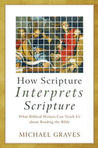 How Scripture Interprets Scripture: What Biblical Writers Can Teach Us About Reading The Bible
