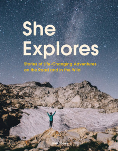 She Explores: Stories Of Life-Changing Adventures On The Road And In The Wild She Explores: Stories Of Life-Changing Adventures On The Road And In The Wild