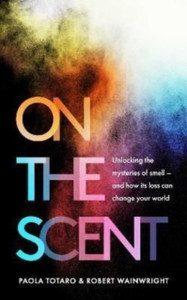 On The Scent: Unlocking The Mysteries Of Smell - And How Its Loss Can Change Your World On The Scent: Unlocking The Mysteries Of Smell - And How Its Loss Can Change Your World