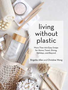 Living Without Plastic: More Than 100 Easy Swaps For Home, Travel, Dining, Holidays, And Beyond