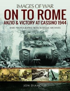 On To Rome: Anzio And Victory At Cassino, 1944: Rare Photographs From Wartime Archives