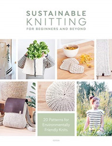 Sustainable Knitting for Beginners and Beyond: 20 Patterns for Environmentally Friendly Knits