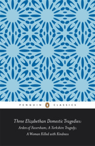 Three Elizabethan Domestic Tragedies: Arden Of Faversham; A Yorkshire Tragedy; A Woman Killed With Kindness
