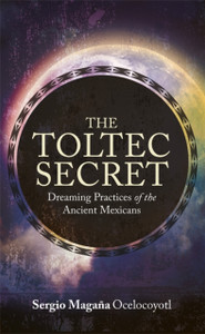 The Toltec Secret: Dreaming Practices Of The Ancient Mexicans The Toltec Secret: Dreaming Practices Of The Ancient Mexicans