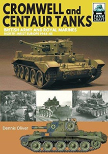 Cromwell And Centaur Tanks: British Army And Royal Marines, North-West Europe 1944-1945 Cromwell And Centaur Tanks: British Army And Royal Marines, North-West Europe 1944-1945