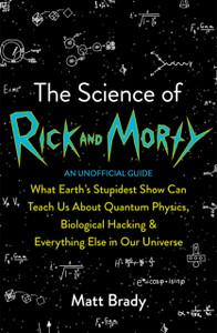 The Science Of Rick And Morty: What Earth'S Stupidest Show Can Teach Us About Quantum Physics, Biological Hacking And Everything Else In Our Universe (An Unofficial Guide)