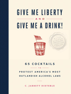 Give Me Liberty And Give Me A Drink!: 65 Cocktails To Protest America'S Most Outlandish Alcohol Laws