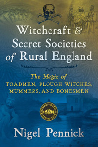 Witchcraft And Secret Societies Of Rural England: The Magic Of Toadmen, Plough Witches, Mummers, And Bonesmen