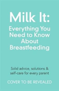 Milk It: Everything You Need To Know About Breastfeeding: Advice, Solutions & Self-Care For Every Parent