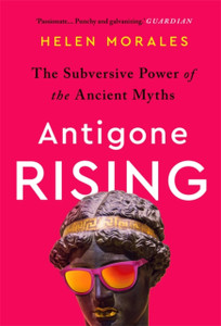 Antigone Rising: The Subversive Power Of The Ancient Myths Antigone Rising: The Subversive Power Of The Ancient Myths