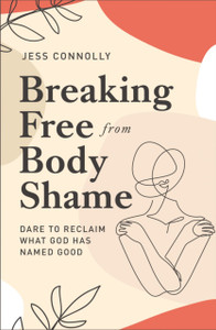 Breaking Free From Body Shame: Dare To Reclaim What God Has Named Good Breaking Free From Body Shame: Dare To Reclaim What God Has Named Good