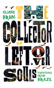 The Collector Of Leftover Souls: Dispatches From Brazil The Collector Of Leftover Souls: Dispatches From Brazil
