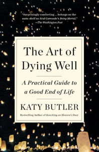 The Art Of Dying Well: A Practical Guide To A Good End Of Life The Art Of Dying Well: A Practical Guide To A Good End Of Life