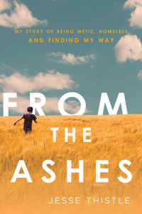 From The Ashes: My Story Of Being Metis, Homeless, And Finding My Way From The Ashes: My Story Of Being Metis, Homeless, And Finding My Way
