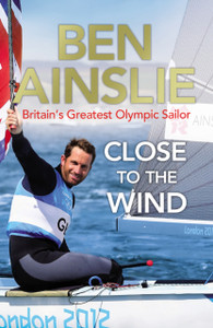Ben Ainslie: Close To The Wind: Britain'S Greatest Olympic Sailor Ben Ainslie: Close To The Wind: Britain'S Greatest Olympic Sailor