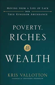 Poverty, Riches And Wealth: Moving From A Life Of Lack Into True Kingdom Abundance