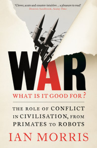 War: What Is It Good For?: The Role Of Conflict In Civilisation, From Primates To Robots War: What Is It Good For?: The Role Of Conflict In Civilisation, From Primates To Robots