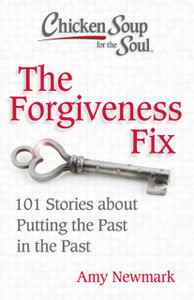 Chicken Soup For The Soul: The Forgiveness Fix: 101 Stories About Putting The Past In The Past