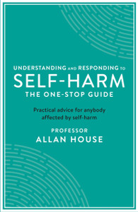 Understanding And Responding To Self-Harm: The One Stop Guide: Practical Advice For Anybody Affected By Self-Harm Understanding And Responding To Self-Harm: The One Stop Guide: Practical Advice For Anybody Affected By Self-Harm
