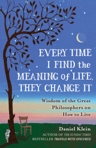 Every Time I Find The Meaning Of Life, They Change It: Wisdom Of The Great Philosophers On How To Live
