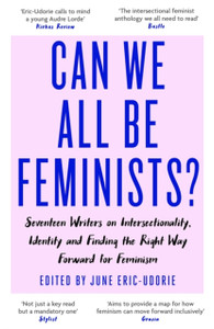 Can We All Be Feminists?: Seventeen Writers On Intersectionality, Identity And Finding The Right Way Forward For Feminism Can We All Be Feminists?: Seventeen Writers On Intersectionality, Identity And Finding The Right Way Forward For Feminism