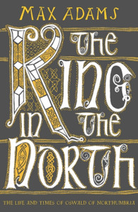 The King In The North: The Life And Times Of Oswald Of Northumbria The King In The North: The Life And Times Of Oswald Of Northumbria