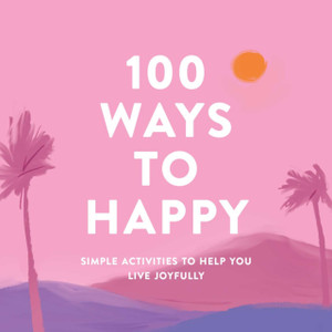 100 Ways To Happy: Simple Activities To Help You Live Joyfully 100 Ways To Happy: Simple Activities To Help You Live Joyfully