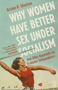 Why Women Have Better Sex Under Socialism: And Other Arguments For Economic Independence Why Women Have Better Sex Under Socialism: And Other Arguments For Economic Independence
