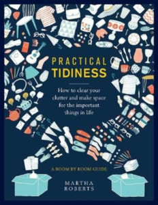 Practical Tidiness: How To Clear Your Clutter And Make Space For The Important Things In Life, A Room By Room Guide Practical Tidiness: How To Clear Your Clutter And Make Space For The Important Things In Life, A Room By Room Guide